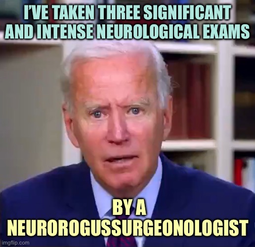 Slow Joe Biden Dementia Face | I’VE TAKEN THREE SIGNIFICANT AND INTENSE NEUROLOGICAL EXAMS; BY A NEUROROGUSSURGEONOLOGIST | image tagged in slow joe biden dementia face | made w/ Imgflip meme maker