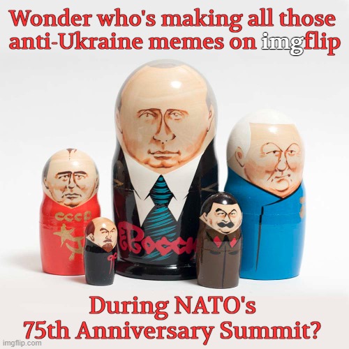 From Russia With Love! | Wonder who's making all those
 anti-Ukraine memes on imgflip; img; During NATO's
75th Anniversary Summit? | image tagged in russo-ukrainian war,memes,ukraine,nato,trolls,the russians did it | made w/ Imgflip meme maker