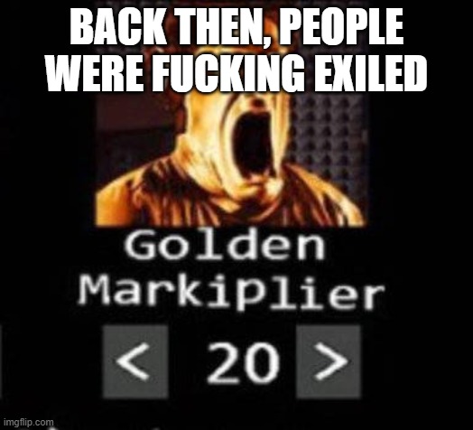 Golden Markiplier | BACK THEN, PEOPLE WERE FUCKING EXILED | image tagged in golden markiplier | made w/ Imgflip meme maker