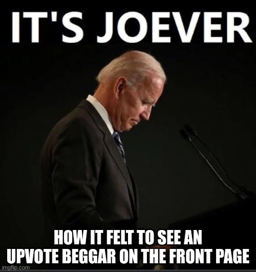 It's Joever | HOW IT FELT TO SEE AN UPVOTE BEGGAR ON THE FRONT PAGE | image tagged in it's joever | made w/ Imgflip meme maker