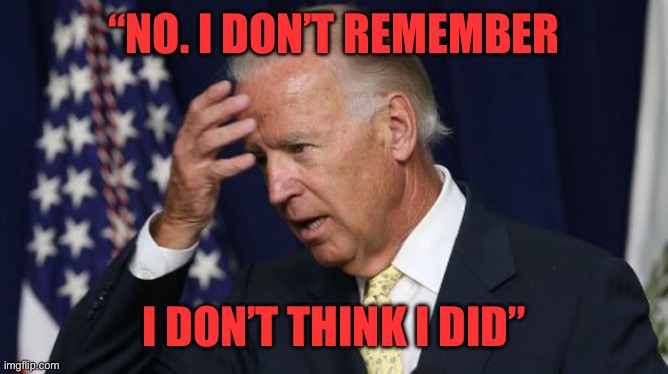 Joe Biden worries | “NO. I DON’T REMEMBER I DON’T THINK I DID” | image tagged in joe biden worries | made w/ Imgflip meme maker