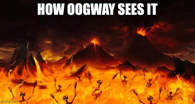 Hell | HOW OOGWAY SEES IT | image tagged in hell | made w/ Imgflip meme maker