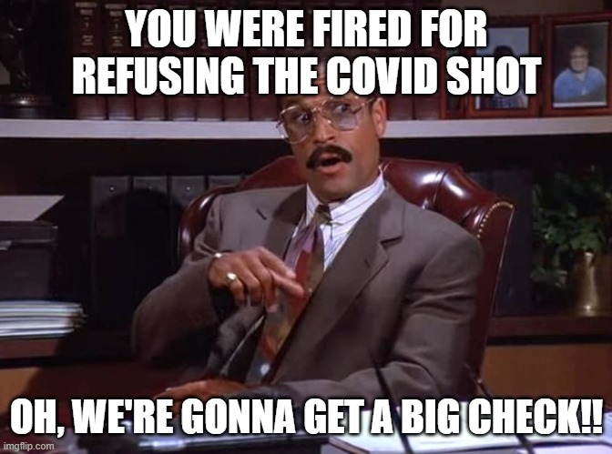 Jackie Childs, Seinfeld injury lawyer | YOU WERE FIRED FOR REFUSING THE COVID SHOT OH, WE'RE GONNA GET A BIG CHECK!! | image tagged in jackie childs seinfeld injury lawyer | made w/ Imgflip meme maker