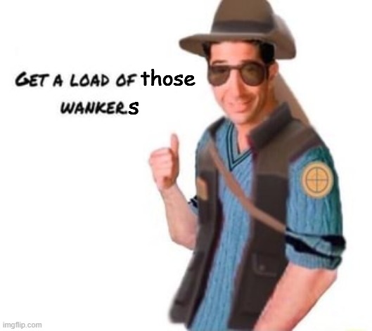 get a load of this wanker | those s | image tagged in get a load of this wanker | made w/ Imgflip meme maker