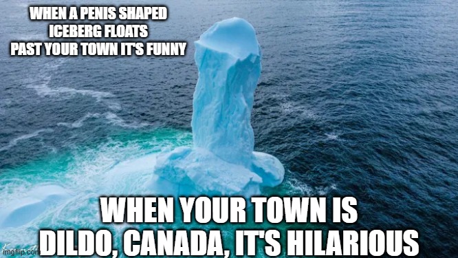 just another iceberg | WHEN A PENIS SHAPED ICEBERG FLOATS PAST YOUR TOWN IT'S FUNNY; WHEN YOUR TOWN IS DILDO, CANADA, IT'S HILARIOUS | image tagged in iceberg,dildo | made w/ Imgflip meme maker