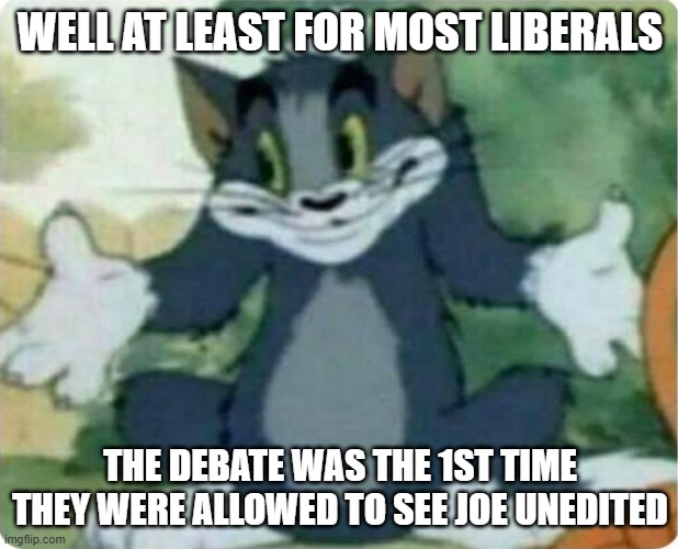 Tom Shrugging | WELL AT LEAST FOR MOST LIBERALS THE DEBATE WAS THE 1ST TIME THEY WERE ALLOWED TO SEE JOE UNEDITED | image tagged in tom shrugging | made w/ Imgflip meme maker