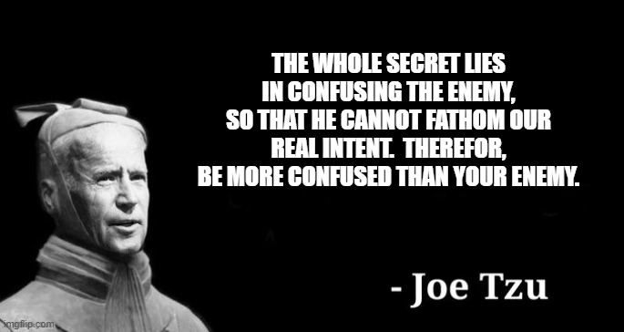 Joe tzu | THE WHOLE SECRET LIES IN CONFUSING THE ENEMY, SO THAT HE CANNOT FATHOM OUR REAL INTENT.  THEREFOR, BE MORE CONFUSED THAN YOUR ENEMY. | image tagged in joe tzu | made w/ Imgflip meme maker