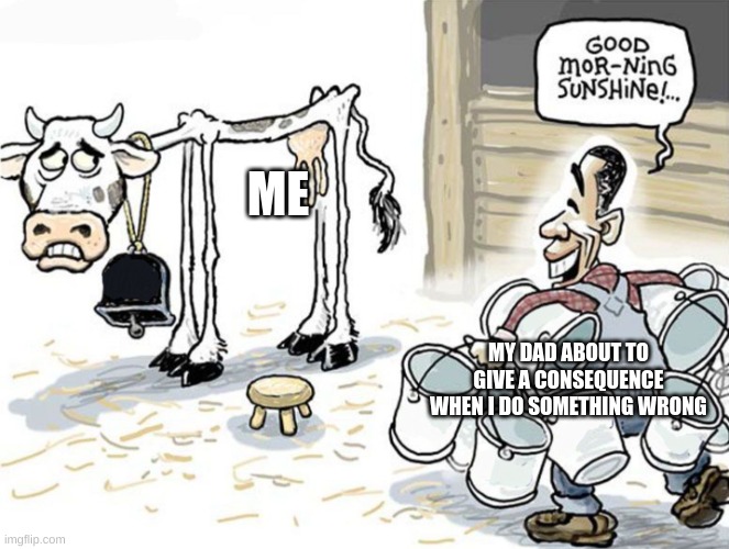 True | ME; MY DAD ABOUT TO GIVE A CONSEQUENCE WHEN I DO SOMETHING WRONG | image tagged in milking the cow | made w/ Imgflip meme maker