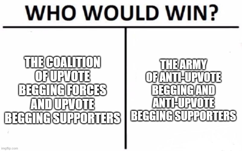 Pretty much a civil war in fun stream rn | THE COALITION OF UPVOTE BEGGING FORCES AND UPVOTE BEGGING SUPPORTERS; THE ARMY OF ANTI-UPVOTE BEGGING AND ANTI-UPVOTE BEGGING SUPPORTERS | image tagged in memes,who would win,fun stream,civil war,upvote begging | made w/ Imgflip meme maker