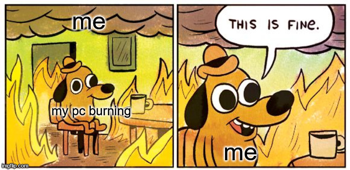 get it? | me; my pc burning; me | image tagged in memes,this is fine | made w/ Imgflip meme maker