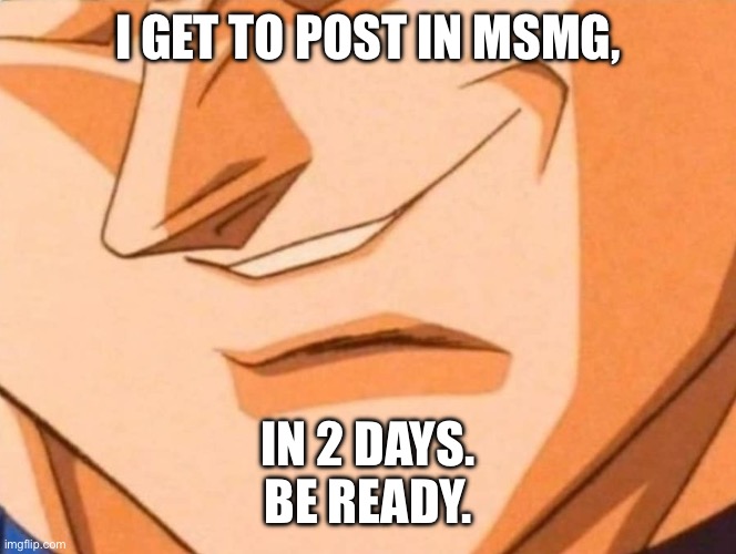 Prepare. | I GET TO POST IN MSMG, IN 2 DAYS.
BE READY. | image tagged in goku smile | made w/ Imgflip meme maker