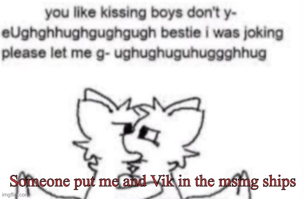 Boykisser | Someone put me and Vik in the msmg ships | image tagged in boykisser | made w/ Imgflip meme maker