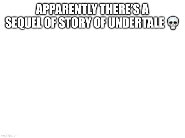 APPARENTLY THERE’S A SEQUEL OF STORY OF UNDERTALE 💀 | made w/ Imgflip meme maker