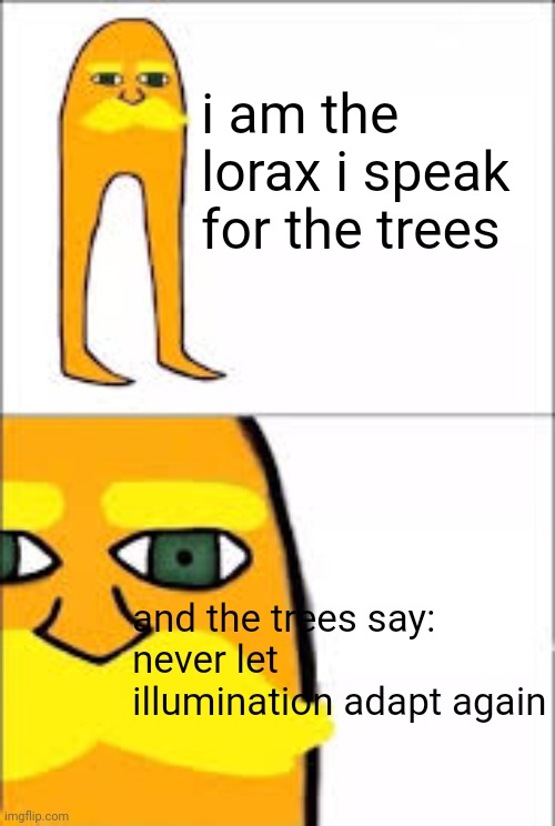 Never let Illumination cook again | i am the lorax i speak for the trees; and the trees say:
never let illumination adapt again | image tagged in lorax format | made w/ Imgflip meme maker