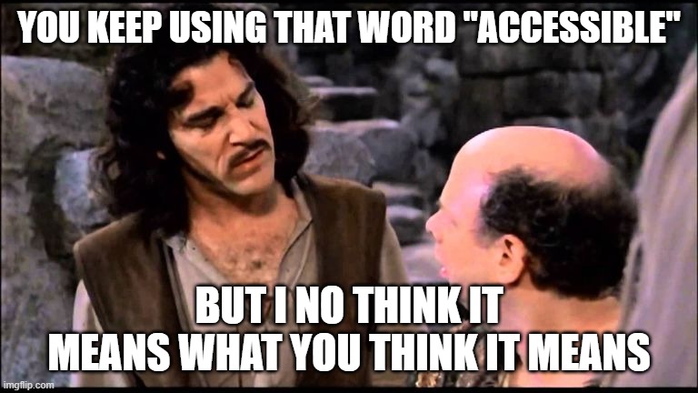  Princess bride inigo vizzini inconceivable | YOU KEEP USING THAT WORD "ACCESSIBLE"; BUT I NO THINK IT MEANS WHAT YOU THINK IT MEANS | image tagged in princess bride inigo vizzini inconceivable | made w/ Imgflip meme maker