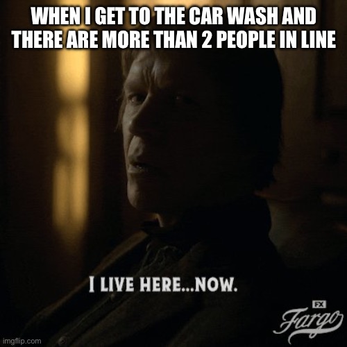 Carwash psycho | WHEN I GET TO THE CAR WASH AND THERE ARE MORE THAN 2 PEOPLE IN LINE | image tagged in fargo,carwash,funny memes | made w/ Imgflip meme maker