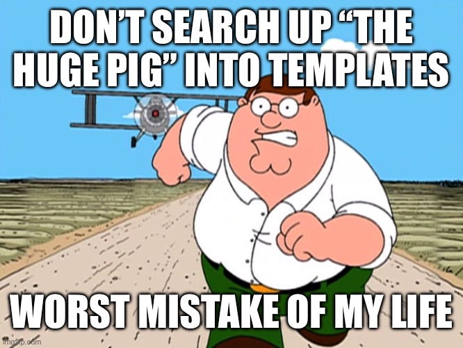 Peter Griffin running away | DON’T SEARCH UP “THE HUGE PIG” INTO TEMPLATES; WORST MISTAKE OF MY LIFE | image tagged in peter griffin running away | made w/ Imgflip meme maker