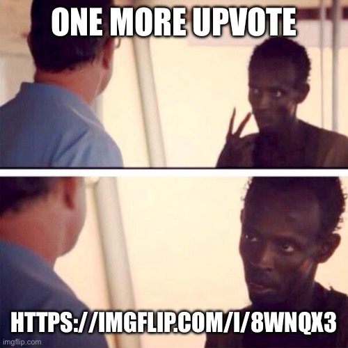 https://imgflip.com/i/8wnqx3 | ONE MORE UPVOTE; HTTPS://IMGFLIP.COM/I/8WNQX3 | image tagged in memes,captain phillips - i'm the captain now | made w/ Imgflip meme maker