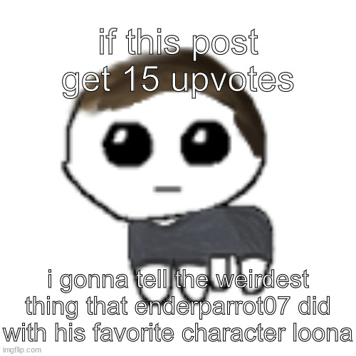 i'm about to end his career XD | if this post get 15 upvotes; i gonna tell the weirdest thing that enderparrot07 did with his favorite character loona | image tagged in linus yippe | made w/ Imgflip meme maker