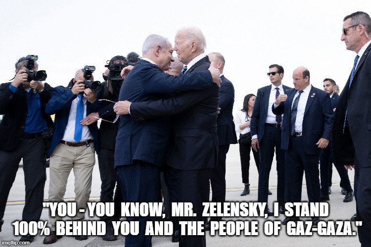 Zelenyahoo | "YOU - YOU  KNOW,  MR.  ZELENSKY,  I  STAND  100%  BEHIND  YOU  AND  THE  PEOPLE  OF  GAZ-GAZA." | made w/ Imgflip meme maker