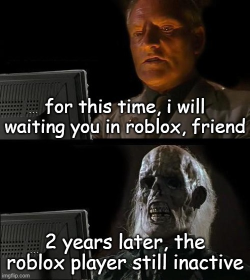 I'll Just Wait Here | for this time, i will waiting you in roblox, friend; 2 years later, the roblox player still inactive | image tagged in memes,i'll just wait here | made w/ Imgflip meme maker