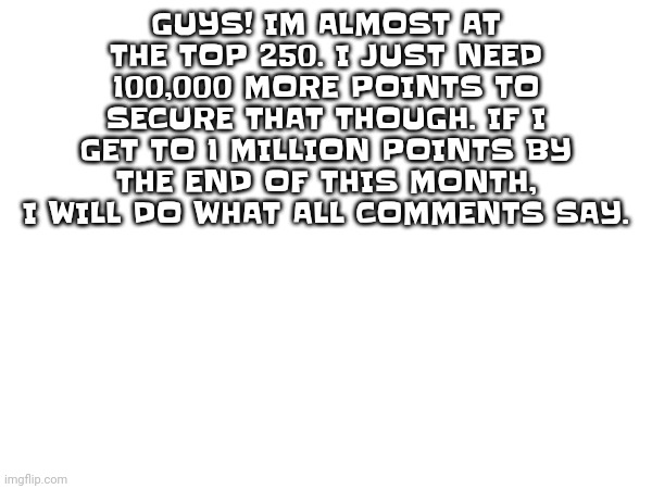 We can do it. I'll even bake a cake I'll even make a plushie I'll even say the whole Shrek script | GUYS! IM ALMOST AT THE TOP 250. I JUST NEED 100,000 MORE POINTS TO SECURE THAT THOUGH. IF I GET TO 1 MILLION POINTS BY THE END OF THIS MONTH, I WILL DO WHAT ALL COMMENTS SAY. | image tagged in memes,funny,points,oh wow are you actually reading these tags,you have been eternally cursed for reading the tags,milestone | made w/ Imgflip meme maker