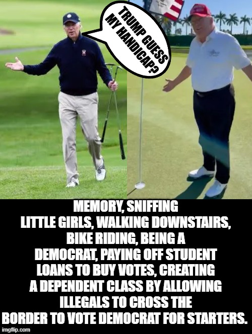 Trump guess my handicap? | TRUMP GUESS MY HANDICAP? MEMORY, SNIFFING LITTLE GIRLS, WALKING DOWNSTAIRS, BIKE RIDING, BEING A DEMOCRAT, PAYING OFF STUDENT LOANS TO BUY VOTES, CREATING A DEPENDENT CLASS BY ALLOWING ILLEGALS TO CROSS THE BORDER TO VOTE DEMOCRAT FOR STARTERS. | image tagged in bad memory,alzheimers | made w/ Imgflip meme maker