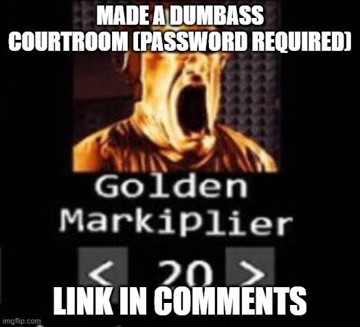 Golden Markiplier | MADE A DUMBASS COURTROOM (PASSWORD REQUIRED); LINK IN COMMENTS | image tagged in golden markiplier | made w/ Imgflip meme maker