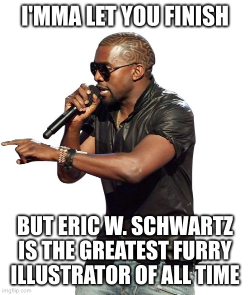 Kanye imma let you finish | I'MMA LET YOU FINISH; BUT ERIC W. SCHWARTZ IS THE GREATEST FURRY ILLUSTRATOR OF ALL TIME | image tagged in kanye imma let you finish | made w/ Imgflip meme maker