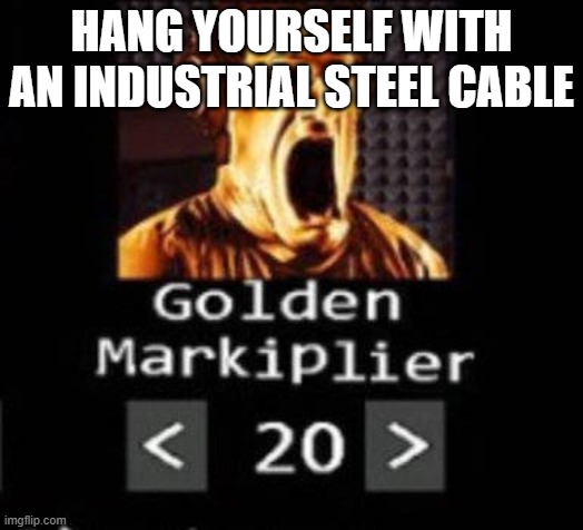 Golden Markiplier | HANG YOURSELF WITH AN INDUSTRIAL STEEL CABLE | image tagged in golden markiplier | made w/ Imgflip meme maker