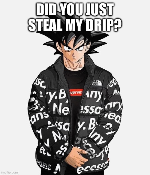 Drip Goku | DID YOU JUST STEAL MY DRIP? | image tagged in drip goku | made w/ Imgflip meme maker