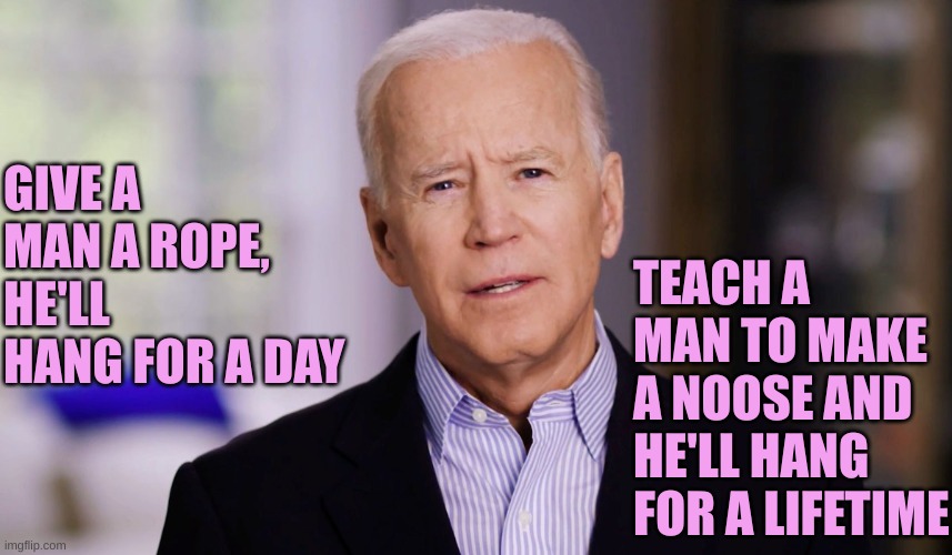 Joe Biden 2020 | GIVE A MAN A ROPE, HE'LL HANG FOR A DAY TEACH A MAN TO MAKE A NOOSE AND HE'LL HANG FOR A LIFETIME | image tagged in joe biden 2020 | made w/ Imgflip meme maker