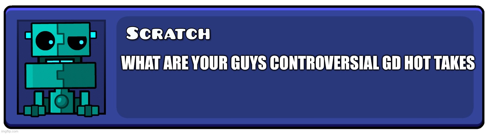 Geometry Dash Textbox | WHAT ARE YOUR GUYS CONTROVERSIAL GD HOT TAKES | image tagged in geometry dash textbox | made w/ Imgflip meme maker