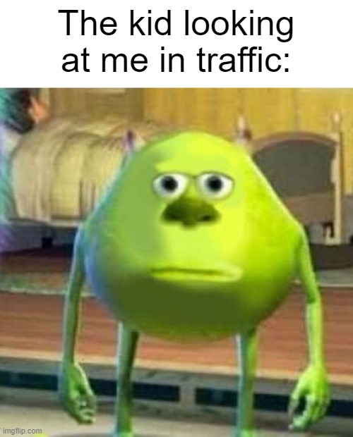 sTaRiNg cOnTeSt? | The kid looking at me in traffic: | image tagged in mike wasowski sully face swap | made w/ Imgflip meme maker