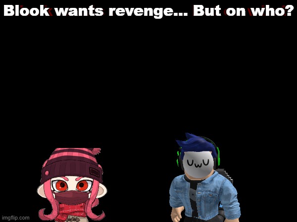 An rp.mp3 | Blook wants revenge... But on who? Blook wants revenge... But on who? | made w/ Imgflip meme maker