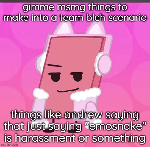 catgirl eraser | gimme msmg things to make into a team bleh scenario; things like andrew saying that just saying "emosnake" is harassment or something | image tagged in catgirl eraser | made w/ Imgflip meme maker