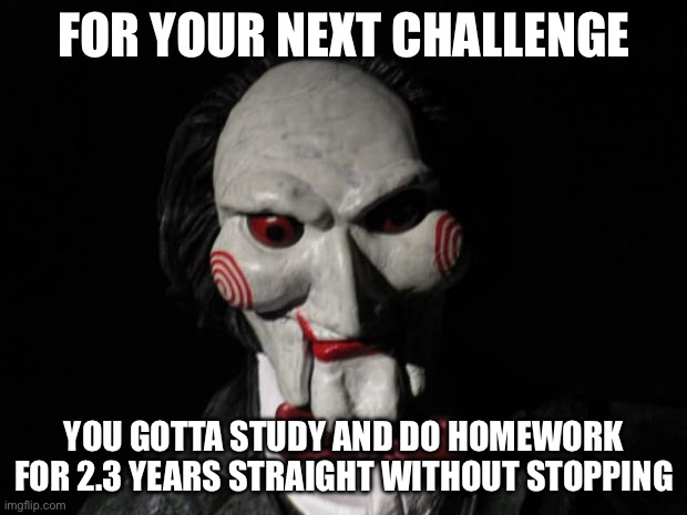 I want to play a game | FOR YOUR NEXT CHALLENGE YOU GOTTA STUDY AND DO HOMEWORK FOR 2.3 YEARS STRAIGHT WITHOUT STOPPING | image tagged in i want to play a game | made w/ Imgflip meme maker