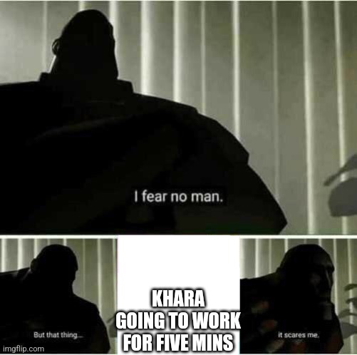 I fear no man | KHARA GOING TO WORK FOR FIVE MINS | image tagged in i fear no man | made w/ Imgflip meme maker