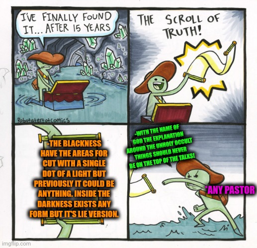 -It's full danger to look inside the fallen sun night. | -THE BLACKNESS HAVE THE AREAS FOR CUT WITH A SINGLE DOT OF A LIGHT BUT PREVIOUSLY IT COULD BE ANYTHING. INSIDE THE DARKNESS EXISTS ANY FORM BUT IT'S LIE VERSION. -WITH THE NAME OF GOD THE EXPLANATION AROUND THE UNHOLY OCCULT THINGS SHOULD NEVER BE ON THE TOP OF THE TALKS! *ANY PASTOR | image tagged in memes,the scroll of truth,occult,transformation,black friday,pastor | made w/ Imgflip meme maker