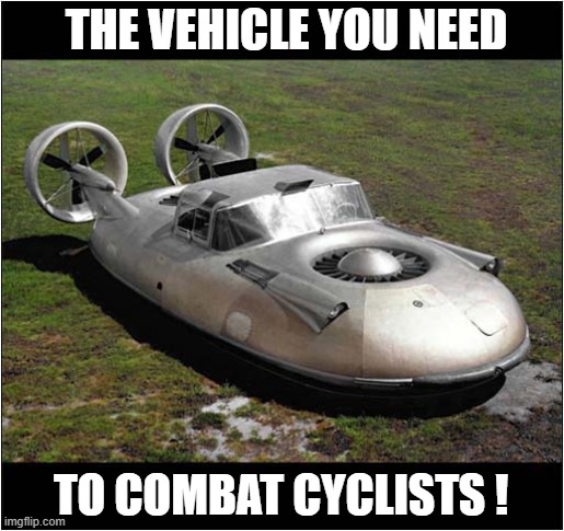 It Will Simply Glide Over Things That Are In The Way ! | THE VEHICLE YOU NEED; TO COMBAT CYCLISTS ! | image tagged in hovercraft,cyclists,dark humour | made w/ Imgflip meme maker
