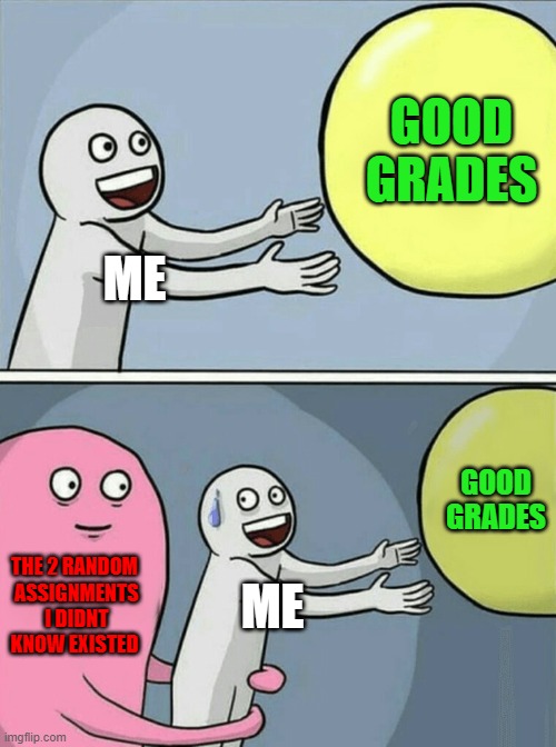 this happens so often | GOOD GRADES; ME; GOOD GRADES; THE 2 RANDOM
 ASSIGNMENTS
 I DIDNT KNOW EXISTED; ME | image tagged in memes,running away balloon | made w/ Imgflip meme maker