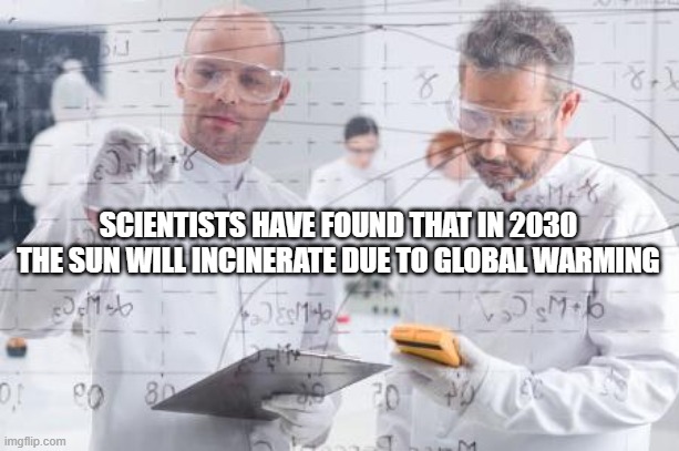 consumed by global warming | SCIENTISTS HAVE FOUND THAT IN 2030 THE SUN WILL INCINERATE DUE TO GLOBAL WARMING | image tagged in british scientists,global warming,climate change hoax | made w/ Imgflip meme maker