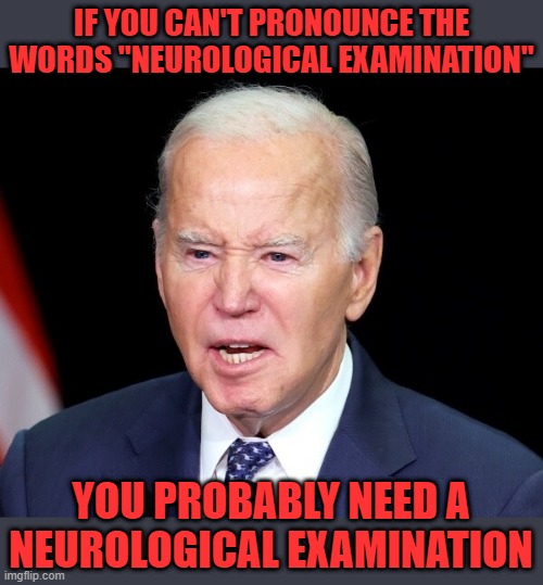 Well, anyway... | IF YOU CAN'T PRONOUNCE THE
WORDS "NEUROLOGICAL EXAMINATION"; YOU PROBABLY NEED A NEUROLOGICAL EXAMINATION | image tagged in liberal hypocrisy,liberal media,liberal logic,hollywood liberals,stupid l,biden | made w/ Imgflip meme maker