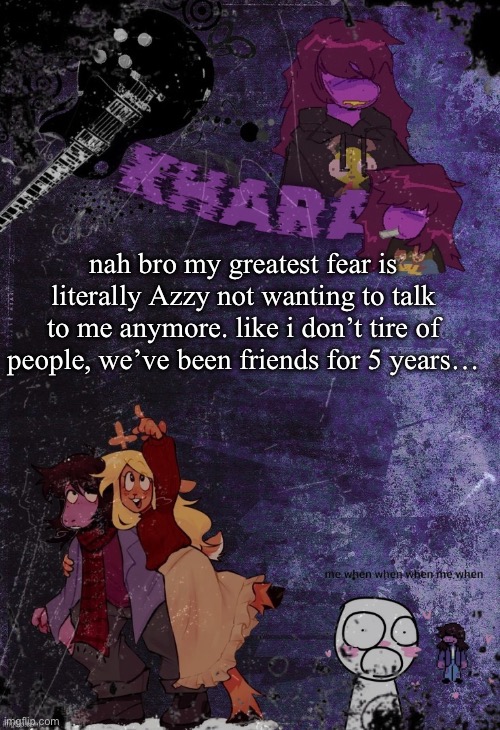 khara’s rude buster temp (thanks azzy) | nah bro my greatest fear is literally Azzy not wanting to talk to me anymore. like i don’t tire of people, we’ve been friends for 5 years… | image tagged in khara s rude buster temp thanks azzy | made w/ Imgflip meme maker