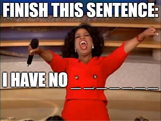 Oprah You Get A Meme | FINISH THIS SENTENCE:; I HAVE NO _ _ _ _ _ _ _ | image tagged in memes,oprah you get a | made w/ Imgflip meme maker