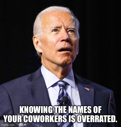 Joe Biden | KNOWING THE NAMES OF YOUR COWORKERS IS OVERRATED. | image tagged in joe biden | made w/ Imgflip meme maker