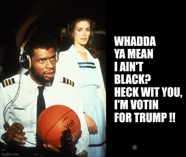 Smart Blacks can see who the real racist is | WHADDA YA MEAN I AIN'T BLACK?
HECK WIT YOU, I'M VOTIN FOR TRUMP !! | image tagged in ain't black | made w/ Imgflip meme maker