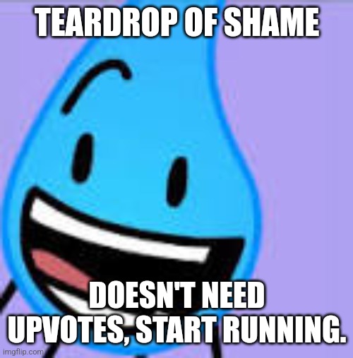 Happy Teardrop (BFDI) | TEARDROP OF SHAME DOESN'T NEED UPVOTES, START RUNNING. | image tagged in happy teardrop bfdi | made w/ Imgflip meme maker