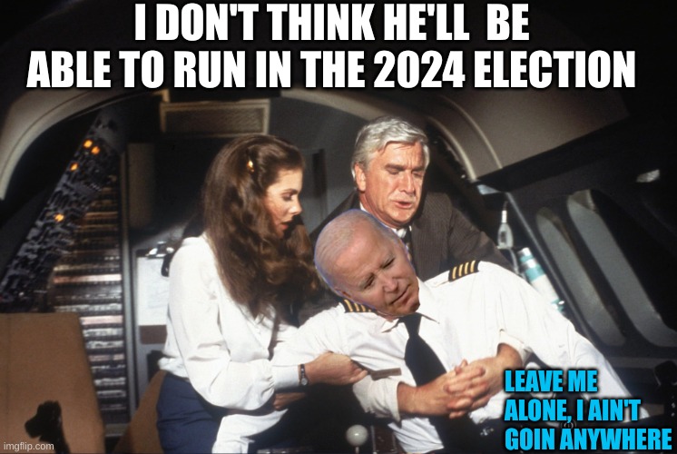 No matter how much you try to prop up this geriatric, He just won't stand up to scrutiny | I DON'T THINK HE'LL  BE ABLE TO RUN IN THE 2024 ELECTION; LEAVE ME ALONE, I AIN'T GOIN ANYWHERE | made w/ Imgflip meme maker