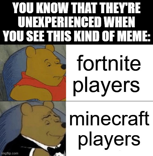 not funny | YOU KNOW THAT THEY'RE UNEXPERIENCED WHEN YOU SEE THIS KIND OF MEME:; fortnite players; minecraft players | image tagged in memes,tuxedo winnie the pooh,imgflip,memers,funny,dank memes | made w/ Imgflip meme maker